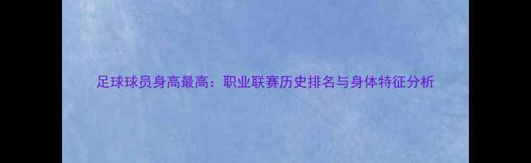 图片 足球球员身高最高：职业联赛历史排名与身体特征分析