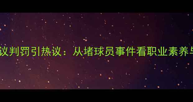 图片 足球裁判争议判罚引热议：从堵球员事件看职业素养与赛事公平2