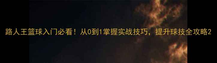 图片 路人王篮球入门必看！从0到1掌握实战技巧，提升球技全攻略2