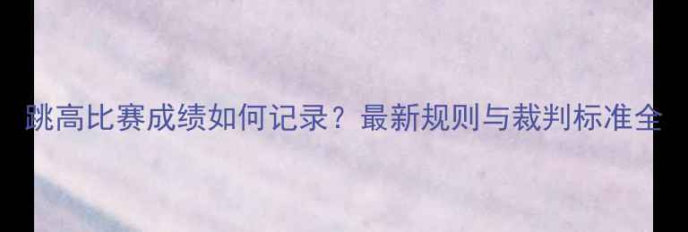 图片 跳高比赛成绩如何记录？最新规则与裁判标准全
