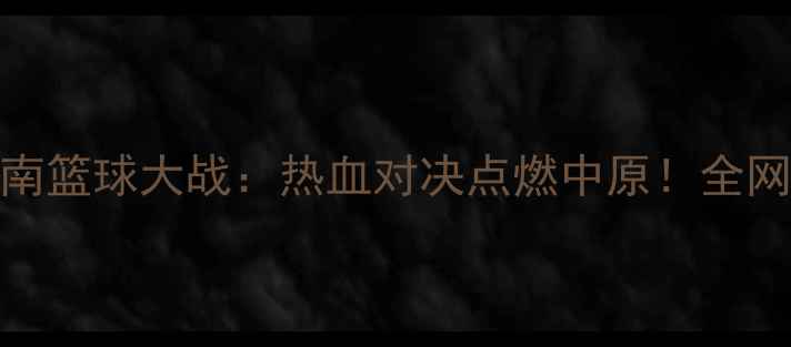 图片 辽宁vs河南篮球大战：热血对决点燃中原！全网独家视角