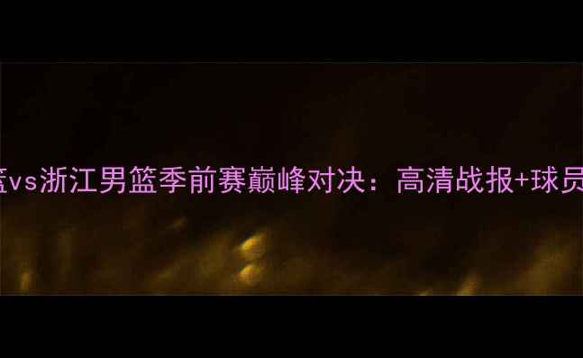 图片 辽宁男篮vs浙江男篮季前赛巅峰对决：高清战报+球员数据全2