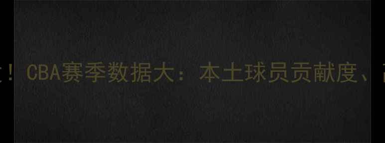 图片 辽宁籍球员集体爆发！CBA赛季数据大：本土球员贡献度、高光时刻与未来展望