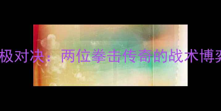 图片 迪亚兹VS罗梅罗终极对决：两位拳击传奇的战术博弈与时代碰撞深度1