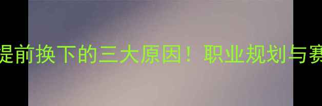 图片 退役球员提前换下的三大原因！职业规划与赛场策略全