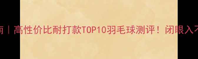 图片 选购指南｜高性价比耐打款TOP10羽毛球测评！闭眼入不踩雷💥