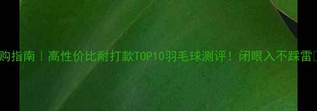 图片 选购指南｜高性价比耐打款TOP10羽毛球测评！闭眼入不踩雷💥1