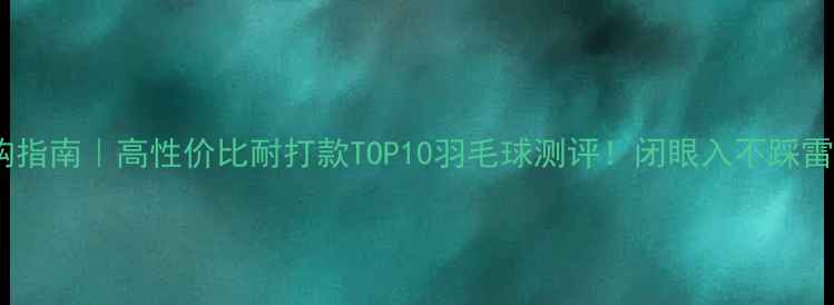 图片 选购指南｜高性价比耐打款TOP10羽毛球测评！闭眼入不踩雷💥2