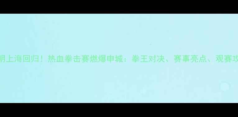 图片 邹市明上海回归！热血拳击赛燃爆申城：拳王对决、赛事亮点、观赛攻略全