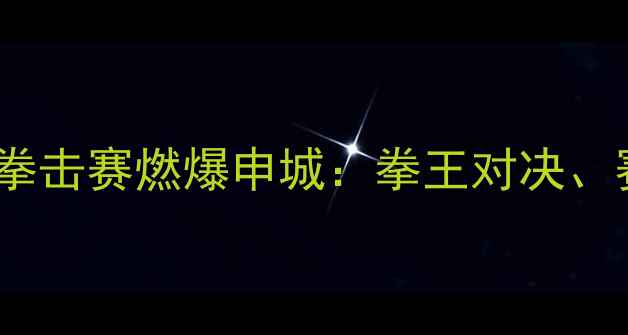 图片 邹市明上海回归！热血拳击赛燃爆申城：拳王对决、赛事亮点、观赛攻略全1