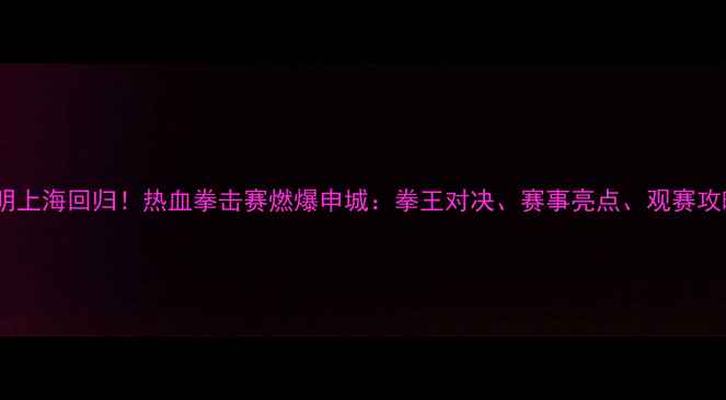 图片 邹市明上海回归！热血拳击赛燃爆申城：拳王对决、赛事亮点、观赛攻略全2