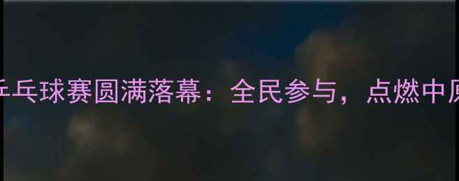 图片 郑州盛景乒乓球赛圆满落幕：全民参与，点燃中原体育激情