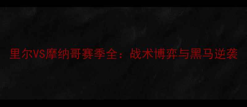 图片 里尔VS摩纳哥赛季全：战术博弈与黑马逆袭