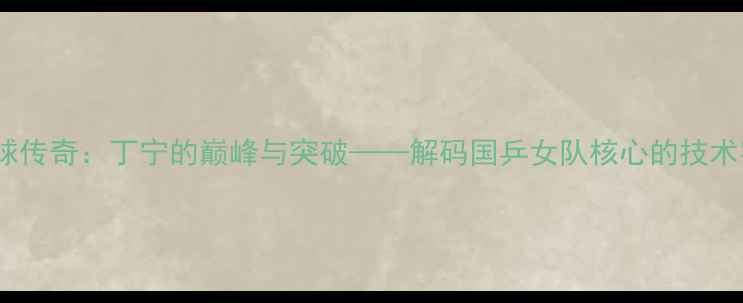图片 里约奥运会乒乓球传奇：丁宁的巅峰与突破——解码国乒女队核心的技术密码与奥运征程1