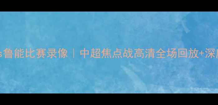 图片 重庆vs鲁能比赛录像｜中超焦点战高清全场回放+深度🔥⚽