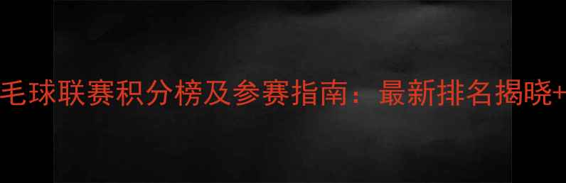 图片 重庆业余羽毛球联赛积分榜及参赛指南：最新排名揭晓+提升技巧全