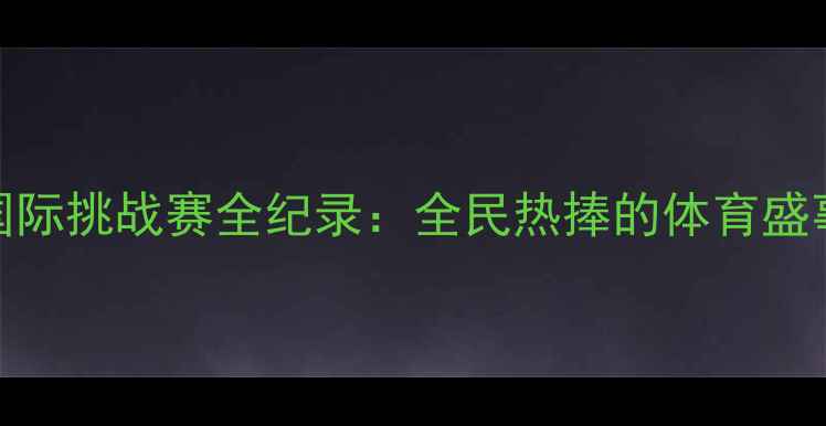 图片 重庆乒乓球国际挑战赛全纪录：全民热捧的体育盛事与城市风采