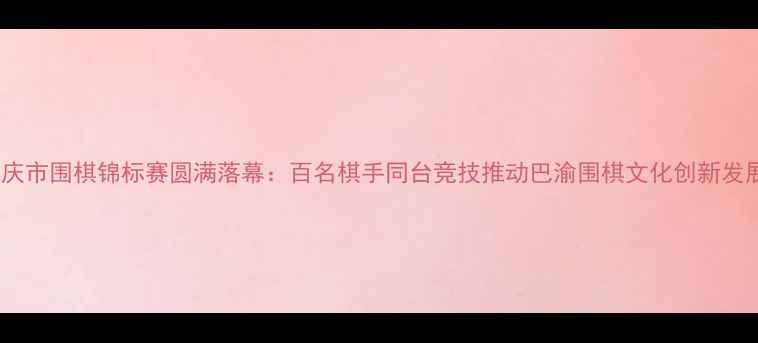 图片 重庆市围棋锦标赛圆满落幕：百名棋手同台竞技推动巴渝围棋文化创新发展2