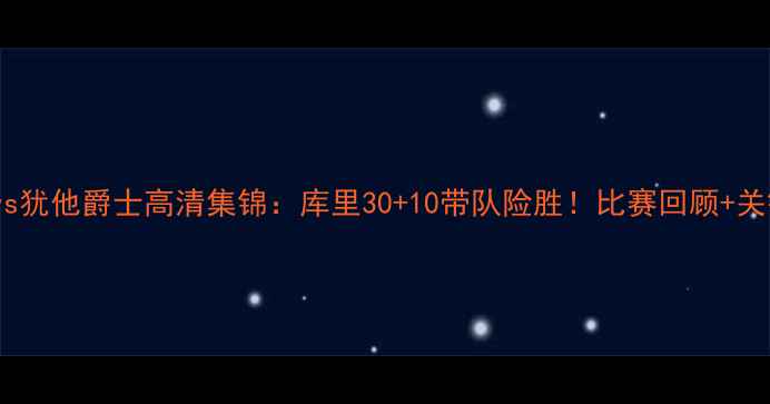 图片 金州勇士vs犹他爵士高清集锦：库里30+10带队险胜！比赛回顾+关键镜头全1