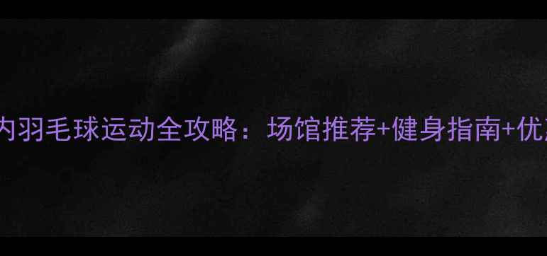 图片 银川室内羽毛球运动全攻略：场馆推荐+健身指南+优惠活动2