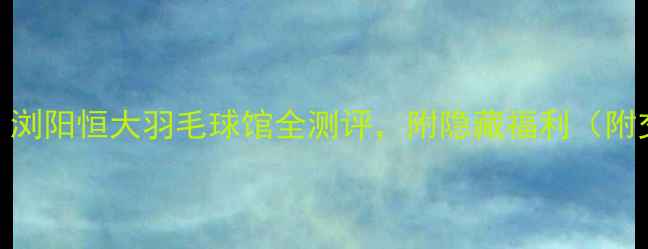 图片 长沙羽毛球馆天花板！浏阳恒大羽毛球馆全测评，附隐藏福利（附交通攻略+课程优惠）2