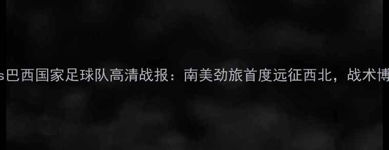 图片 阿拉善地区联队vs巴西国家足球队高清战报：南美劲旅首度远征西北，战术博弈与历史突破全1