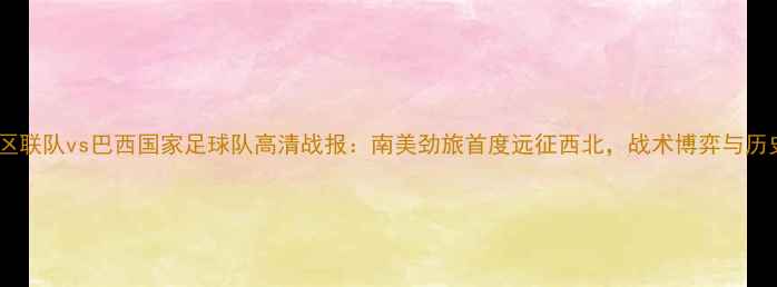 图片 阿拉善地区联队vs巴西国家足球队高清战报：南美劲旅首度远征西北，战术博弈与历史突破全2