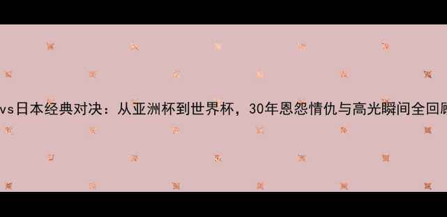 图片 阿曼vs日本经典对决：从亚洲杯到世界杯，30年恩怨情仇与高光瞬间全回顾！2