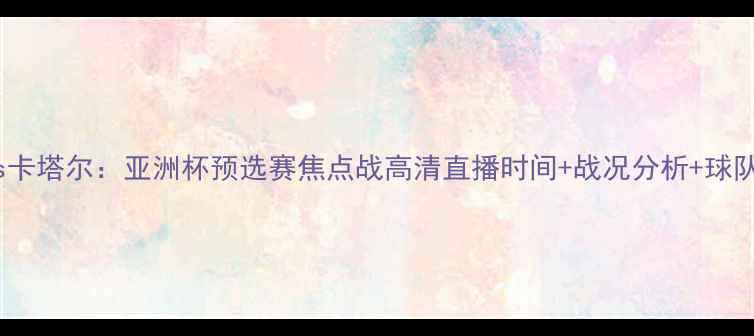 图片 阿曼国vs卡塔尔：亚洲杯预选赛焦点战高清直播时间+战况分析+球队实力大1