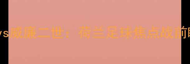 图片 阿贾克斯vs威廉二世：荷兰足球焦点战前瞻与深度2