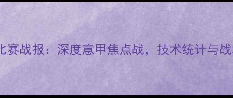 图片 隆达罗西最新比赛战报：深度意甲焦点战，技术统计与战术部署全公开2