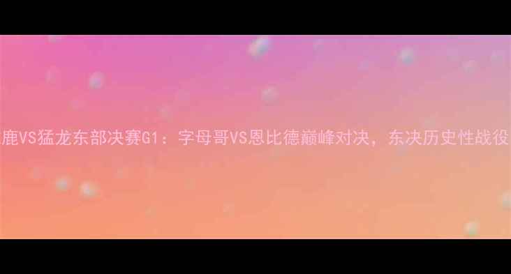 图片 雄鹿VS猛龙东部决赛G1：字母哥VS恩比德巅峰对决，东决历史性战役全