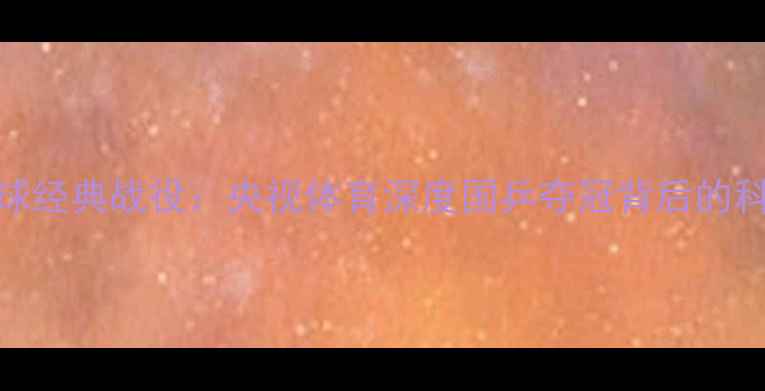 图片 雅典奥运乒乓球经典战役：央视体育深度国乒夺冠背后的科技与精神力量