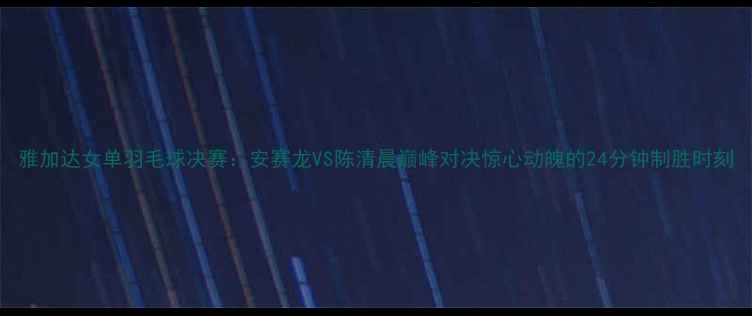 图片 雅加达女单羽毛球决赛：安赛龙VS陈清晨巅峰对决惊心动魄的24分钟制胜时刻