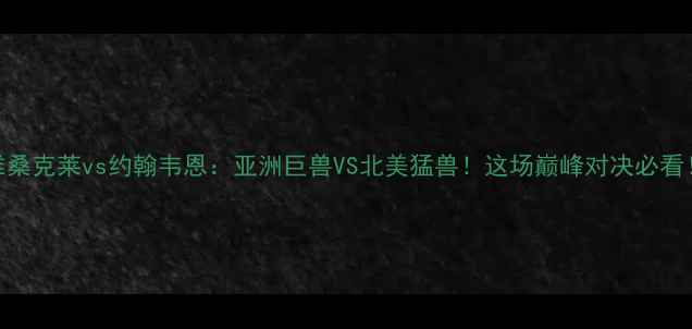 图片 雅桑克莱vs约翰韦恩：亚洲巨兽VS北美猛兽！这场巅峰对决必看！