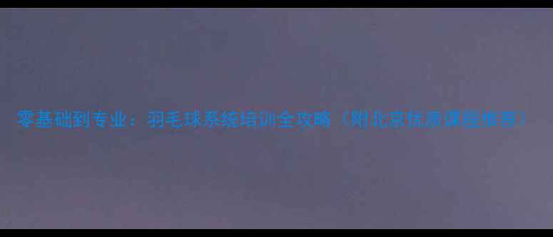 图片 零基础到专业：羽毛球系统培训全攻略（附北京优质课程推荐）