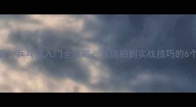 图片 零基础必看！乒乓球入门全攻略：从握拍到实战技巧的6个关键步骤