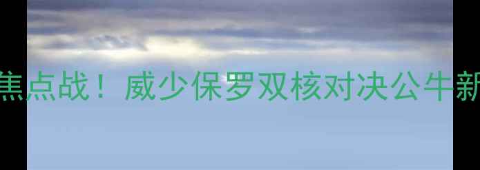 图片 雷霆vs公牛赛季焦点战！威少保罗双核对决公牛新王挑战西部霸主
