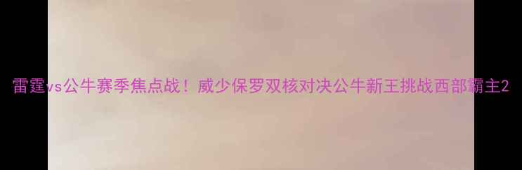 图片 雷霆vs公牛赛季焦点战！威少保罗双核对决公牛新王挑战西部霸主2