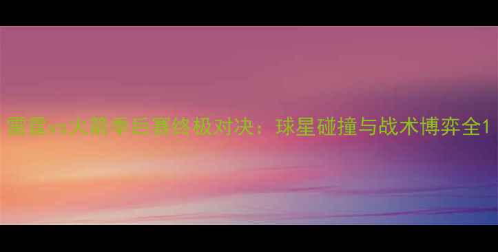 图片 雷霆vs火箭季后赛终极对决：球星碰撞与战术博弈全1