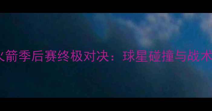 图片 雷霆vs火箭季后赛终极对决：球星碰撞与战术博弈全2