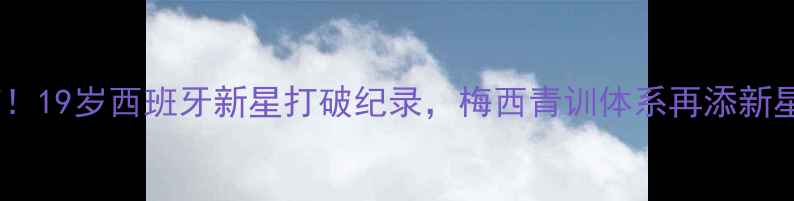 图片 震惊！19岁西班牙新星打破纪录，梅西青训体系再添新星！1