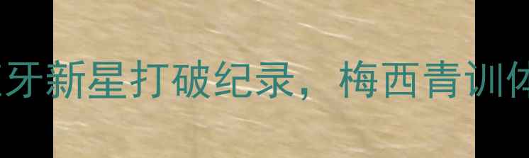 图片 震惊！19岁西班牙新星打破纪录，梅西青训体系再添新星！2