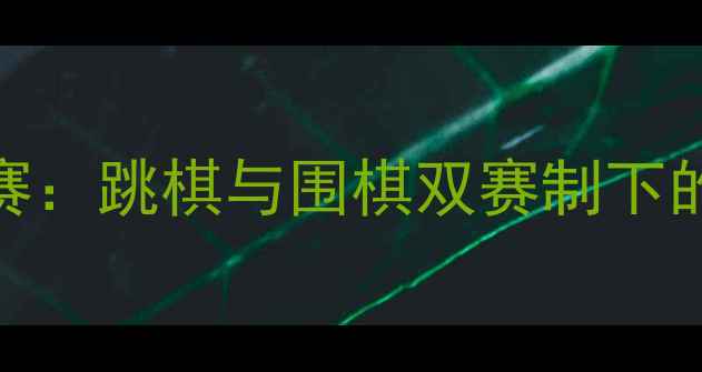 图片 青少年智力运动锦标赛：跳棋与围棋双赛制下的竞技智慧与教育价值