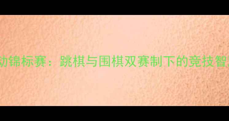 图片 青少年智力运动锦标赛：跳棋与围棋双赛制下的竞技智慧与教育价值1