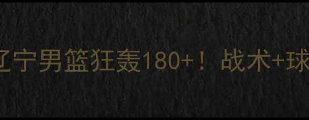 图片 青岛VS辽宁44分！辽宁男篮狂轰180+！战术+球员高光时刻全回顾1