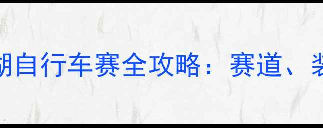 图片 青海湖国际环湖自行车赛全攻略：赛道、装备与参赛指南
