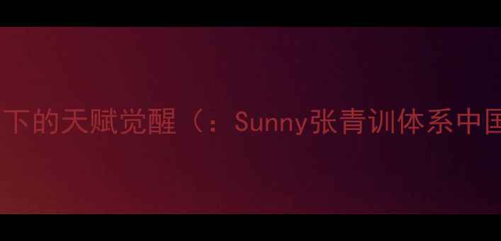 图片 青训体系下的天赋觉醒（：Sunny张青训体系中国篮球）1