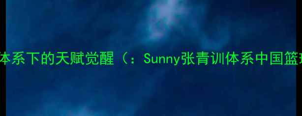 图片 青训体系下的天赋觉醒（：Sunny张青训体系中国篮球）2