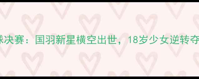 图片 青运会羽毛球决赛：国羽新星横空出世，18岁少女逆转夺冠引爆赛场1